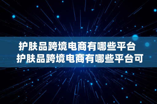 护肤品跨境电商有哪些平台  护肤品跨境电商有哪些平台可以做