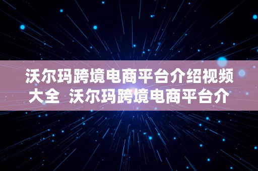 沃尔玛跨境电商平台介绍视频大全  沃尔玛跨境电商平台介绍视频大全下载