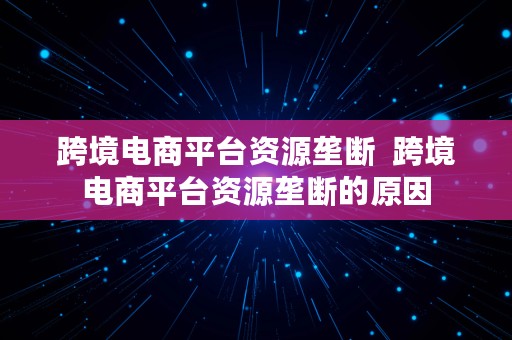 跨境电商平台资源垄断  跨境电商平台资源垄断的原因