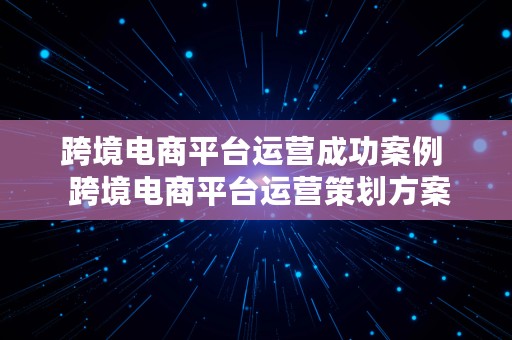 跨境电商平台运营成功案例  跨境电商平台运营策划方案