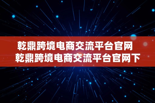 乾鼎跨境电商交流平台官网  乾鼎跨境电商交流平台官网下载