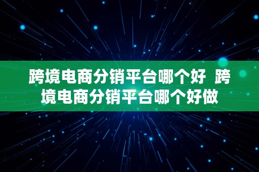 跨境电商分销平台哪个好  跨境电商分销平台哪个好做