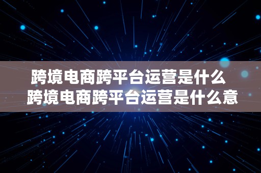 跨境电商跨平台运营是什么  跨境电商跨平台运营是什么意思