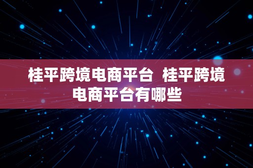 桂平跨境电商平台  桂平跨境电商平台有哪些