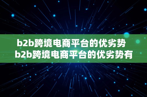 b2b跨境电商平台的优劣势  b2b跨境电商平台的优劣势有哪些