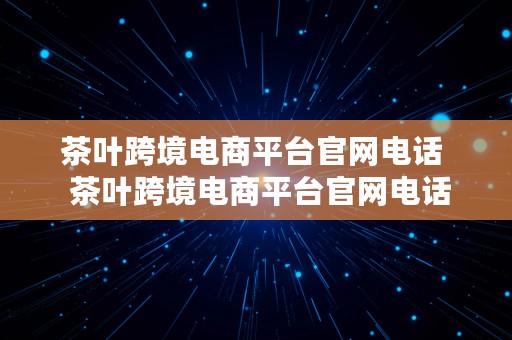 茶叶跨境电商平台官网电话  茶叶跨境电商平台官网电话