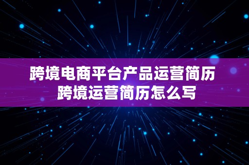 跨境电商平台产品运营简历  跨境运营简历怎么写