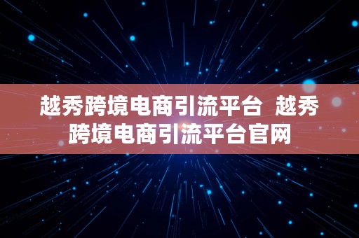 越秀跨境电商引流平台  越秀跨境电商引流平台官网