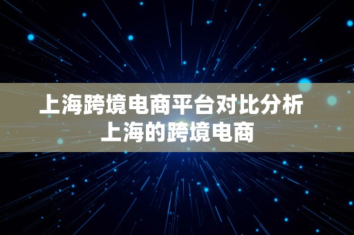 上海跨境电商平台对比分析  上海的跨境电商