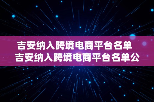 吉安纳入跨境电商平台名单  吉安纳入跨境电商平台名单公示