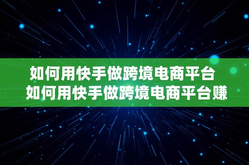 如何用快手做跨境电商平台  如何用快手做跨境电商平台赚钱