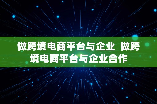 做跨境电商平台与企业  做跨境电商平台与企业合作