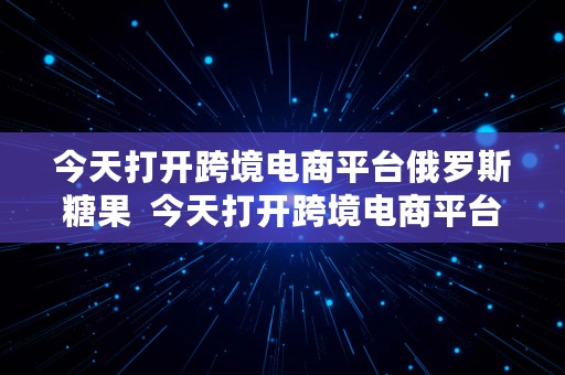 今天打开跨境电商平台俄罗斯糖果  今天打开跨境电商平台俄罗斯糖果是真的吗