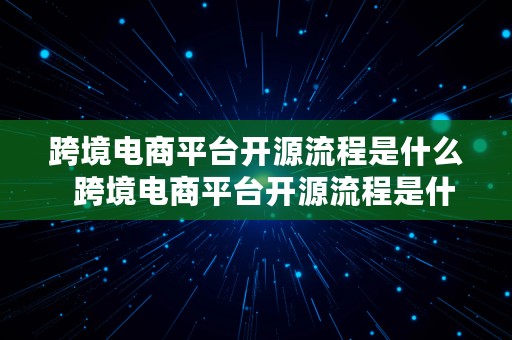 跨境电商平台开源流程是什么  跨境电商平台开源流程是什么意思