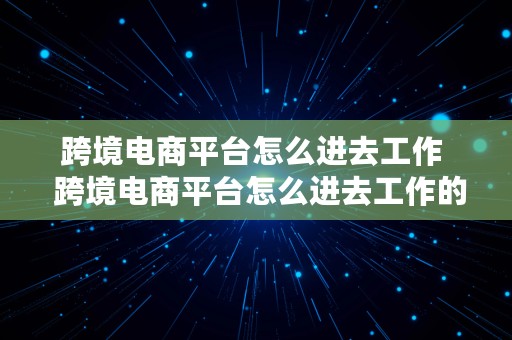 跨境电商平台怎么进去工作  跨境电商平台怎么进去工作的