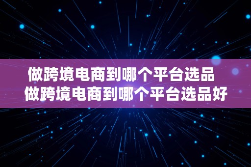 做跨境电商到哪个平台选品  做跨境电商到哪个平台选品好