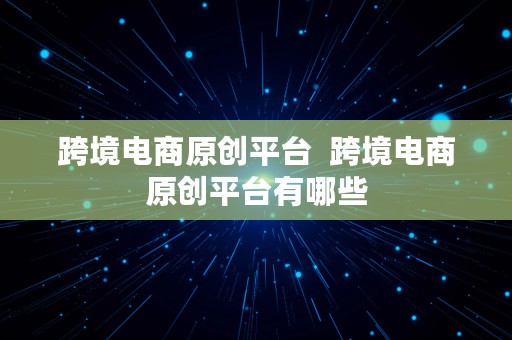 跨境电商原创平台  跨境电商原创平台有哪些