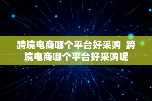 跨境电商哪个平台好采购  跨境电商哪个平台好采购呢