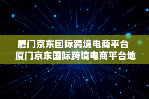 厦门京东国际跨境电商平台  厦门京东国际跨境电商平台地址