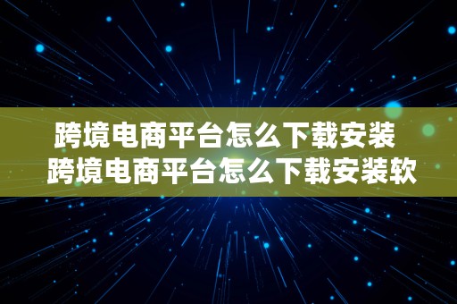 跨境电商平台怎么下载安装  跨境电商平台怎么下载安装软件