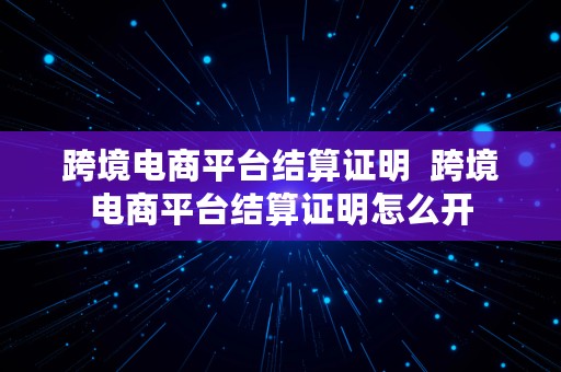 跨境电商平台结算证明  跨境电商平台结算证明怎么开