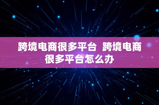 跨境电商很多平台  跨境电商很多平台怎么办