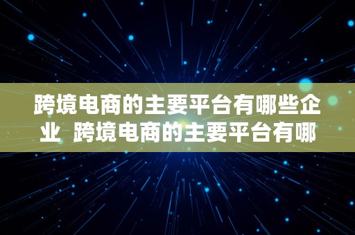 跨境电商的主要平台有哪些企业  跨境电商的主要平台有哪些企业名称