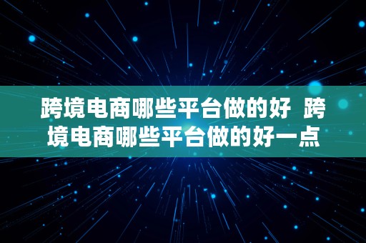 跨境电商哪些平台做的好  跨境电商哪些平台做的好一点