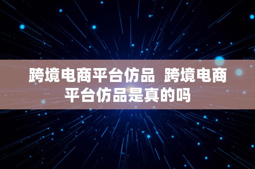 跨境电商平台仿品  跨境电商平台仿品是真的吗