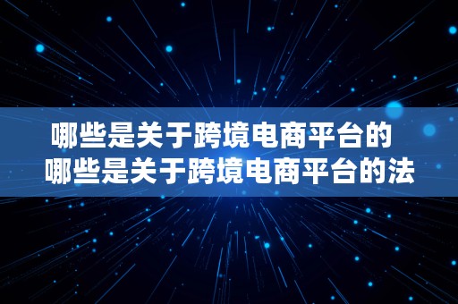 哪些是关于跨境电商平台的  哪些是关于跨境电商平台的法律法规