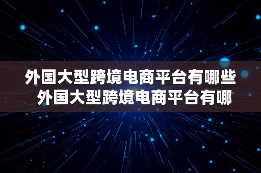 外国大型跨境电商平台有哪些  外国大型跨境电商平台有哪些公司