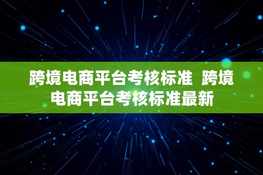 跨境电商平台考核标准  跨境电商平台考核标准最新