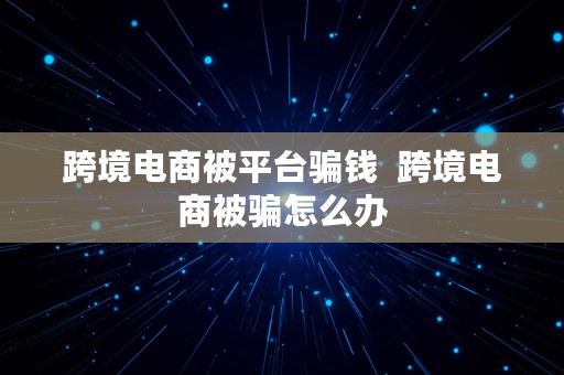 跨境电商被平台骗钱  跨境电商被骗怎么办