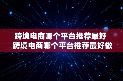 跨境电商哪个平台推荐最好  跨境电商哪个平台推荐最好做