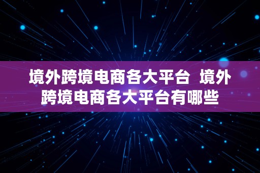 境外跨境电商各大平台  境外跨境电商各大平台有哪些