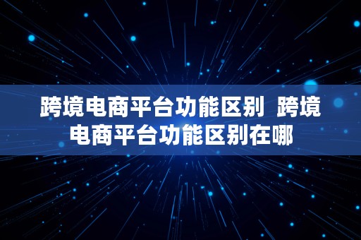 跨境电商平台功能区别  跨境电商平台功能区别在哪