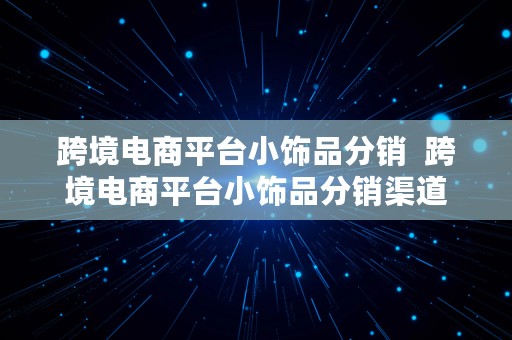 跨境电商平台小饰品分销  跨境电商平台小饰品分销渠道