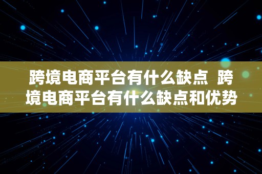 跨境电商平台有什么缺点  跨境电商平台有什么缺点和优势