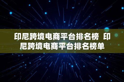 印尼跨境电商平台排名榜  印尼跨境电商平台排名榜单