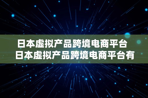 日本虚拟产品跨境电商平台  日本虚拟产品跨境电商平台有哪些