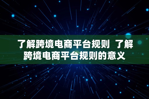 了解跨境电商平台规则  了解跨境电商平台规则的意义