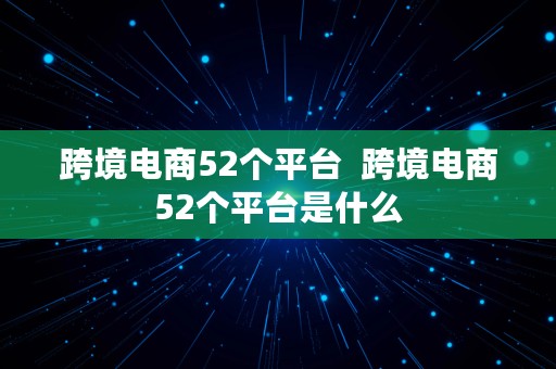 跨境电商52个平台  跨境电商52个平台是什么