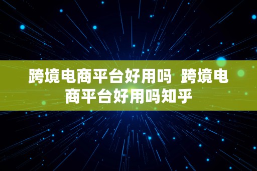 跨境电商平台好用吗  跨境电商平台好用吗知乎