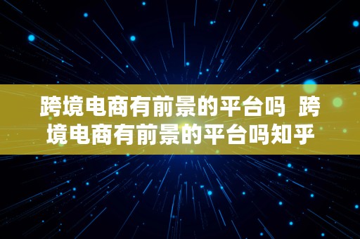 跨境电商有前景的平台吗  跨境电商有前景的平台吗知乎