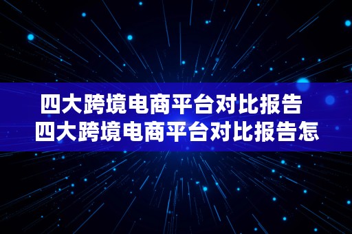 四大跨境电商平台对比报告  四大跨境电商平台对比报告怎么写