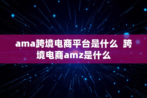 ama跨境电商平台是什么  跨境电商amz是什么