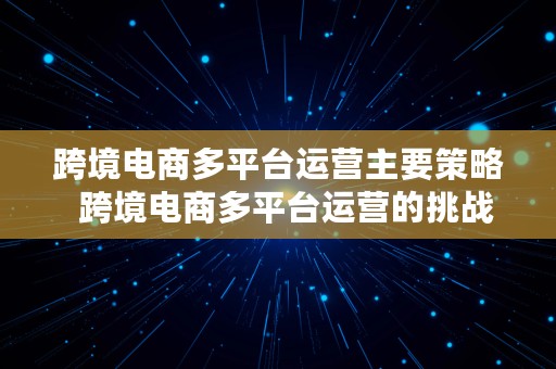 跨境电商多平台运营主要策略  跨境电商多平台运营的挑战