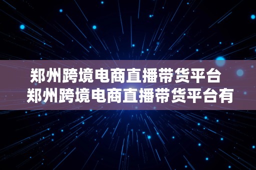 郑州跨境电商直播带货平台  郑州跨境电商直播带货平台有哪些