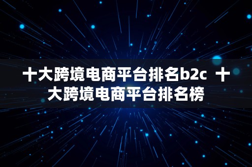 十大跨境电商平台排名b2c  十大跨境电商平台排名榜