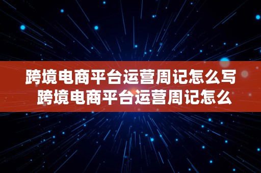 跨境电商平台运营周记怎么写  跨境电商平台运营周记怎么写的